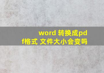 word 转换成pdf格式 文件大小会变吗